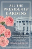 Marta McDowell - All the Presidents' Gardens - Madison's Cabbages to Kennedy's Roses—How the White House Grounds Have Grown with America.