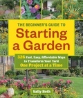 Sally Roth - The Beginner's Guide to Starting a Garden - 326 Fast, Easy, Affordable Ways to Transform Your Yard One Project at a Time.