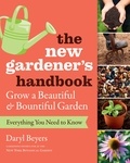 Daryl Beyers - The New Gardener's Handbook - Everything You Need to Know to Grow a Beautiful and Bountiful Garden.