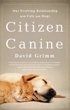 David Grimm - Citizen Canine - Our Evolving Relationship with Cats and Dogs.