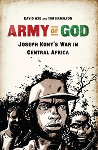 David Axe et Tim Hamilton - Army of God - Joseph Kony's War in Central Africa.