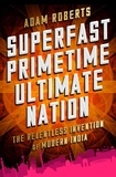 Adam Roberts - Superfast Primetime Ultimate Nation - The Relentless Invention of Modern India.