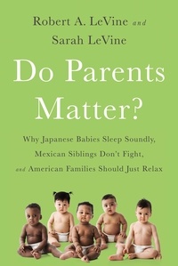 Robert A. LeVine et Sarah Levine - Do Parents Matter? - Why Japanese Babies Sleep Soundly, Mexican Siblings Don't Fight, and American Families Should Just Relax.