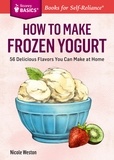Nicole Weston - How to Make Frozen Yogurt - 56 Delicious Flavors You Can Make at Home. A Storey BASICS® Title.