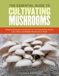 Stephen Russell - The Essential Guide to Cultivating Mushrooms - Simple and Advanced Techniques for Growing Shiitake, Oyster, Lion's Mane, and Maitake Mushrooms at Home.