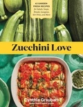 Cynthia Graubart - Zucchini Love - 43 Garden-Fresh Recipes for Salads, Soups, Breads, Lasagnas, Stir-Fries, and More.