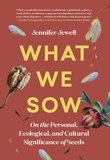 Jennifer Jewell - What We Sow - On the Personal, Ecological, and Cultural Significance of Seeds.
