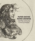 Maureen Warren - Paper Knives, Paper Crowns - Political Prints in the Dutch Republic.
