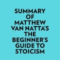  Everest Media et  AI Marcus - Summary of Matthew Van Natta's The Beginner's Guide to Stoicism.