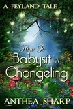  Anthea Sharp - How To Babysit A Changeling: A Feyland Tale - Feyland.
