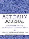 Diana Hill et Debbie Sorensen - ACT Daily Journal - Get Unstuck and Live Fully with Acceptance & Commitment Therapy.