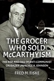  Fred M. Fiske - The Grocer Who Sold McCarthyism: The Rise and Fall of Anti-Communist Crusader Laurence A. Johnson.