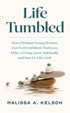  Malissa Kelsch - Life Tumbled: How Christian Young Women Can Feel Confident, Find Love, Make a Living, Grow Spiritually, and Survive Life’s Grit.