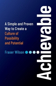  Fraser Wilson - Achievable: A Simple and Proven Way to Create a Culture of Possibility and Potential.