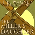  J.B. Wagner - The Miller's Daughter - The Elixirs of Ent, #1.
