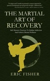  Eric Fisher - The Martial Art of Recovery: Self-Mastery Practices to Subdue Addiction and Achieve Mental Wellness.