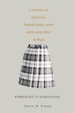 Doris M. Kieser - Catholic Sexual Theology and Adolescent Girls - Embodied Flourishing.