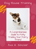  Ava X. Sinclair - Dog House Training: A Comprehensive Guide to Potty Training Your Furry Friend.