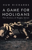 Huw Richards - A Game for Hooligans - The History of Rugby Union.