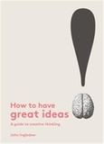 John Ingledew - How to have Great Ideas - A Guide to Creative Thinking and Problem Solving.