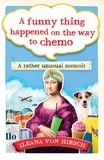 Ileana Von Hirsch - A Funny Thing Happened on the Way to Chemo - A rather unusual memoir.