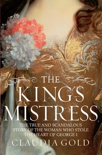 Claudia Gold - The King's Mistress - Scandal, Intrigue and the True Story of the Woman Who Stole George I's Heart.