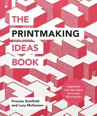 Frances Stanfield et Lucy McGeown - The Printmaking Ideas Book.