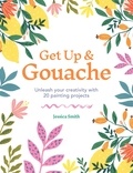 Jessica Smith - Get Up &amp; Gouache - Unleash your creativity with 20 painting projects.