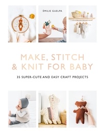 Emilie Guelpa - Make, Stitch &amp; Knit for Baby - 35 Super-Cute and Easy Craft Projects.