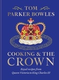 Tom Parker Bowles - Cooking and the Crown - Royal recipes from Queen Victoria to King Charles III.