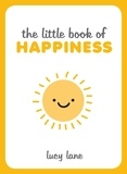 Lucy Lane - The Little Book of Happiness - Joyful Quotes and Inspirational Ideas to Help You Greet Life with a Smile.