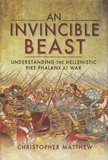 Christopher Anthony Matthew - An Invincible Beast - Understanding the Hellenistic Pike-phalanx at War.