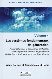 Alain Cardon et Abdelkhalak El Hami - Les systèmes fondamentaux de génération - Tome 4, L'informatique et la conscience artificielle, le champ informationnel de génération de l'Univers, le sixième sens des êtres vivants.