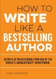 Tony Rossiter - How to Write Like a Bestselling Author - Secrets of Success from 50 of the World's Greatest Writers.