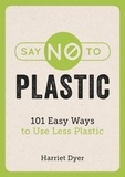 Harriet Dyer - Say No to Plastic - 101 Easy Ways to Use Less Plastic.