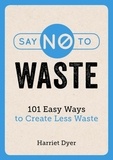 Harriet Dyer - Say No to Waste - 101 Easy Ways to Create Less Waste.
