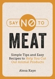 Alexa Kaye - Say No to Meat - Simple Tips and Easy Recipes to Help You Cut Out Animal Products.