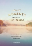 Tamsin King - Collect Moments, Not Things - Ideas and Inspiration for Creating a Life to Remember, With Pages to Record Your Experiences.