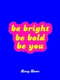 Lucy Lane - Be Bright, Be Bold, Be You - Uplifting Quotes and Statements to Empower You.