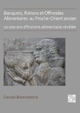 Daniel Bonneterre - Banquets, rations, offrandes alimentaires au Proche-Orient ancien - 10 000 ans d'histoire alimentaire révélée.