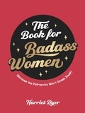 Harriet Dyer - The Book for Badass Women - (Because the Patriarchy Won’t Smash Itself): An Empowering Guide to Life for Strong Women.