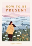 Sophie Golding - How to Be Present - Embrace the Art of Mindfulness to Discover Peace and Joy Every Day.