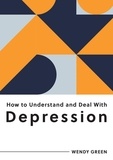 Wendy Green - How to Understand and Deal with Depression - Everything You Need to Know to Manage Depression.