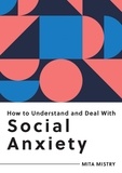 Mita Mistry - How to Understand and Deal with Social Anxiety - Everything You Need to Know to Manage Social Anxiety.