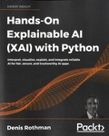 Denis Rothman - Hands-On Explainable AI (XAI) with Python - Interpret, visualize, explain, and integrate reliable Al for fair, secure, and trustworthy Al apps.