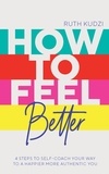 Ruth Kudzi - How to Feel Better - 4 Steps to Self-Coach Your Way to a Happier More Authentic You.