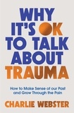 Charlie Webster - Why It's OK to Talk About Trauma - How to Make Sense of the Past and Grow Through the Pain.