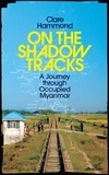 Clare Hammond - On the Shadow Tracks - A Journey through Occupied Myanmar.