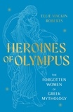 Ellie Mackin Roberts - Heroines of Olympus - The Forgotten Women of Greek Mythology.