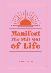 Lydia Levine - Manifest the Shit Out of Life - All the Tips, Tricks and Techniques You Need to Manifest Your Dream Life.